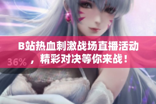 B站熱血刺激戰(zhàn)場直播活動(dòng)，精彩對(duì)決等你來戰(zhàn)！