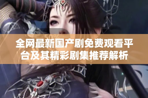全網(wǎng)最新國產(chǎn)劇免費觀看平臺及其精彩劇集推薦解析