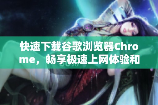 快速下載谷歌瀏覽器Chrome，暢享極速上網(wǎng)體驗和豐富功能