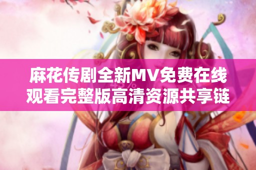 麻花傳劇全新MV免費(fèi)在線觀看完整版高清資源共享鏈接解析