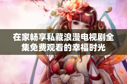 在家暢享私藏浪漫電視劇全集免費(fèi)觀看的幸福時(shí)光
