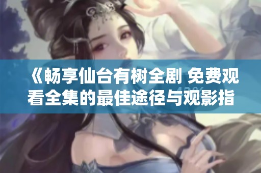 《暢享仙臺有樹全劇 免費觀看全集的最佳途徑與觀影指南》