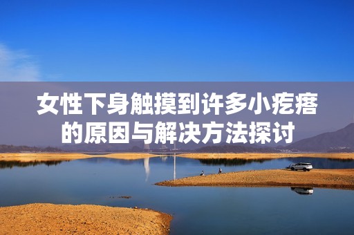 女性下身觸摸到許多小疙瘩的原因與解決方法探討