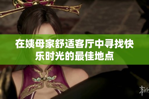 在姨母家舒適客廳中尋找快樂時(shí)光的最佳地點(diǎn)
