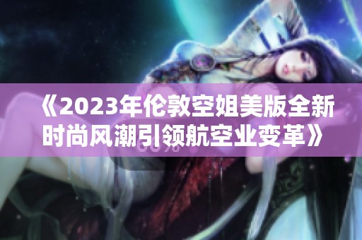 《2023年倫敦空姐美版全新時尚風(fēng)潮引領(lǐng)航空業(yè)變革》