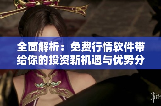 全面解析：免費(fèi)行情軟件帶給你的投資新機(jī)遇與優(yōu)勢(shì)分析