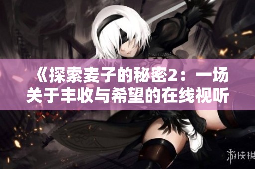 《探索麥子的秘密2：一場關(guān)于豐收與希望的在線視聽之旅》
