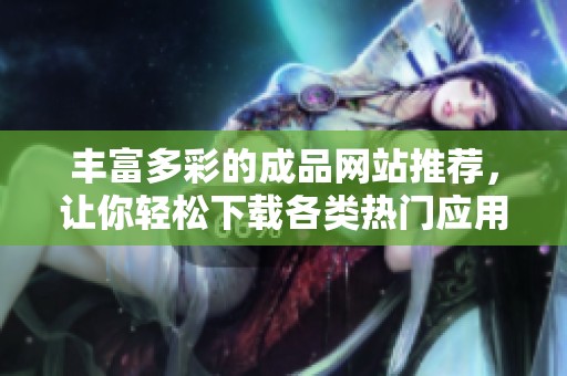 豐富多彩的成品網(wǎng)站推薦，讓你輕松下載各類熱門應(yīng)用和資源