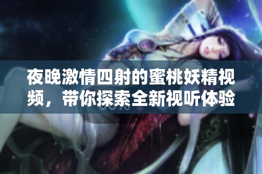 夜晚激情四射的蜜桃妖精視頻，帶你探索全新視聽(tīng)體驗(yàn)