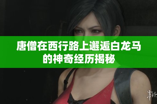 唐僧在西行路上邂逅白龍馬的神奇經歷揭秘
