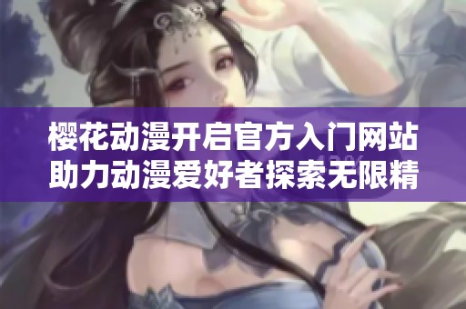 櫻花動(dòng)漫開啟官方入門網(wǎng)站助力動(dòng)漫愛好者探索無限精彩世界