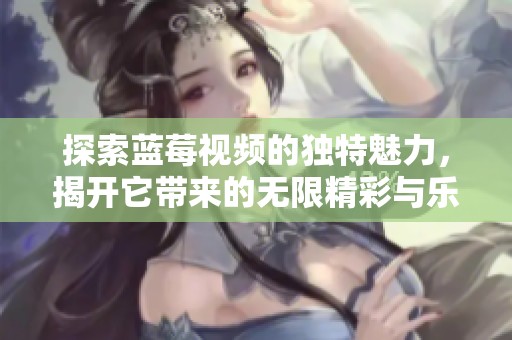 探索藍(lán)莓視頻的獨(dú)特魅力，揭開它帶來的無限精彩與樂趣