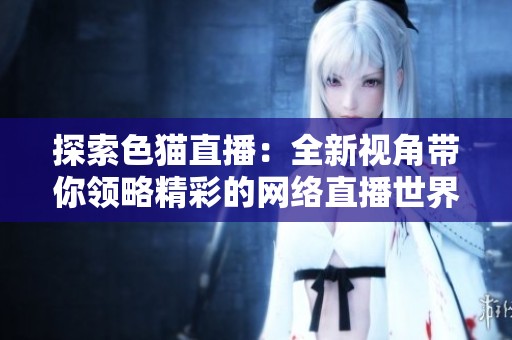 探索色貓直播：全新視角帶你領略精彩的網(wǎng)絡直播世界