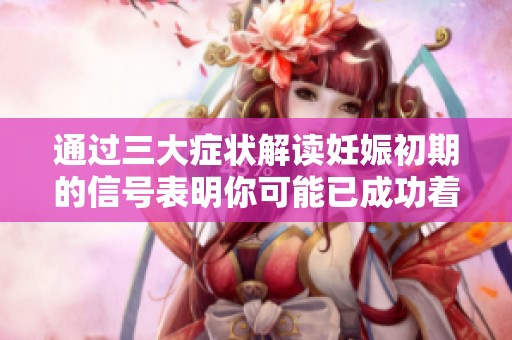 通過三大癥狀解讀妊娠初期的信號表明你可能已成功著床