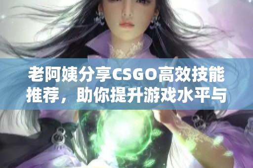 老阿姨分享CSGO高效技能推薦，助你提升游戲水平與戰(zhàn)斗技巧