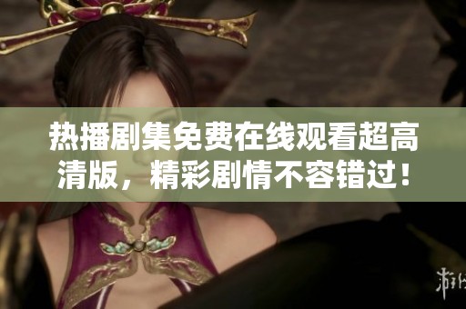 熱播劇集免費(fèi)在線觀看超高清版，精彩劇情不容錯(cuò)過！