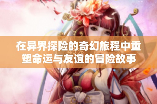 在異界探險的奇幻旅程中重塑命運與友誼的冒險故事