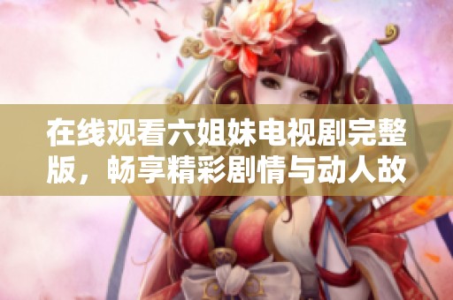 在線觀看六姐妹電視劇完整版，暢享精彩劇情與動人故事