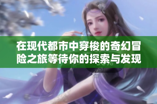 在現(xiàn)代都市中穿梭的奇幻冒險(xiǎn)之旅等待你的探索與發(fā)現(xiàn)
