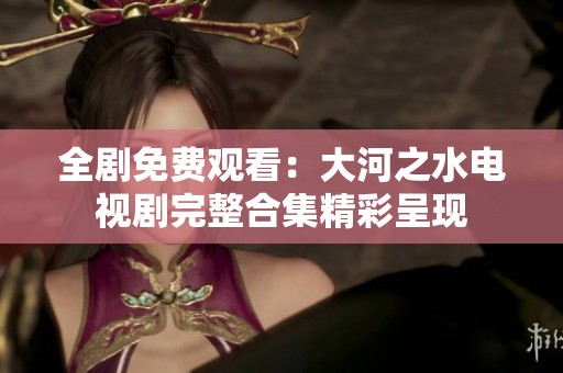 全劇免費(fèi)觀看：大河之水電視劇完整合集精彩呈現(xiàn)
