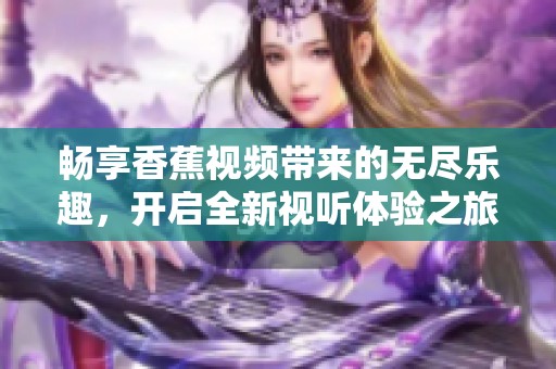 暢享香蕉視頻帶來的無盡樂趣，開啟全新視聽體驗之旅