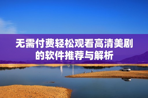 無需付費(fèi)輕松觀看高清美劇的軟件推薦與解析