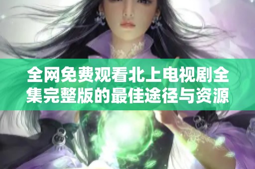 全網(wǎng)免費(fèi)觀看北上電視劇全集完整版的最佳途徑與資源分享