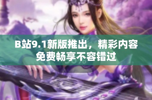 B站9.1新版推出，精彩內(nèi)容免費(fèi)暢享不容錯(cuò)過