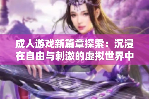 成人游戲新篇章探索：沉浸在自由與刺激的虛擬世界中