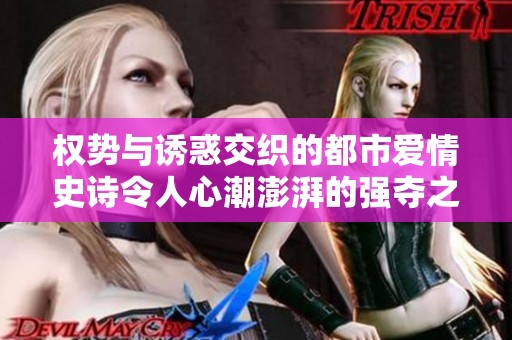 權勢與誘惑交織的都市愛情史詩令人心潮澎湃的強奪之路