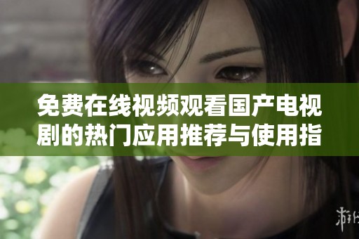 免費(fèi)在線(xiàn)視頻觀(guān)看國(guó)產(chǎn)電視劇的熱門(mén)應(yīng)用推薦與使用指南