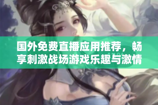 國(guó)外免費(fèi)直播應(yīng)用推薦，暢享刺激戰(zhàn)場(chǎng)游戲樂(lè)趣與激情