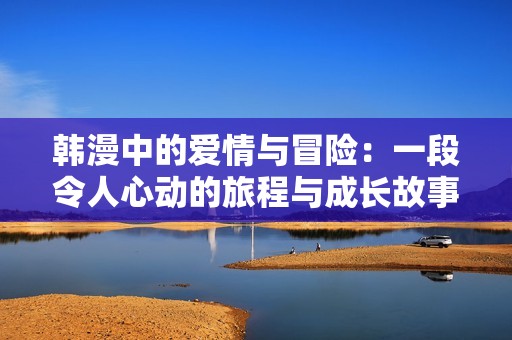韓漫中的愛(ài)情與冒險(xiǎn)：一段令人心動(dòng)的旅程與成長(zhǎng)故事
