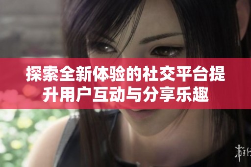 探索全新體驗的社交平臺提升用戶互動與分享樂趣
