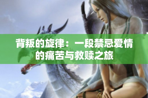 背叛的旋律：一段禁忌愛情的痛苦與救贖之旅