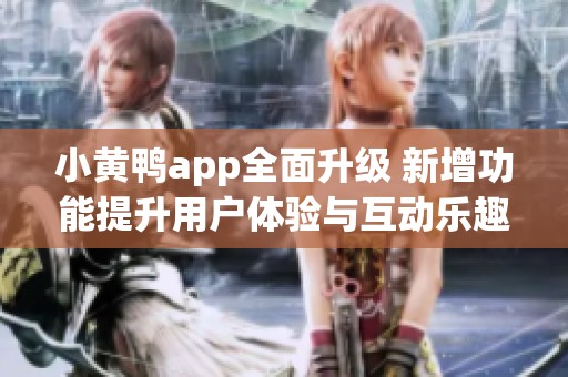 小黃鴨app全面升級(jí) 新增功能提升用戶體驗(yàn)與互動(dòng)樂趣