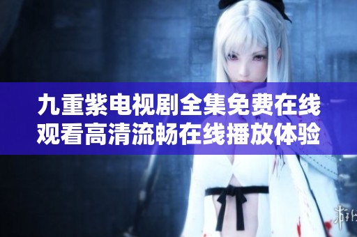 九重紫電視劇全集免費(fèi)在線觀看高清流暢在線播放體驗(yàn)
