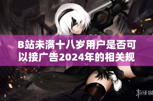 B站未滿十八歲用戶是否可以接廣告2024年的相關(guān)規(guī)定與解讀