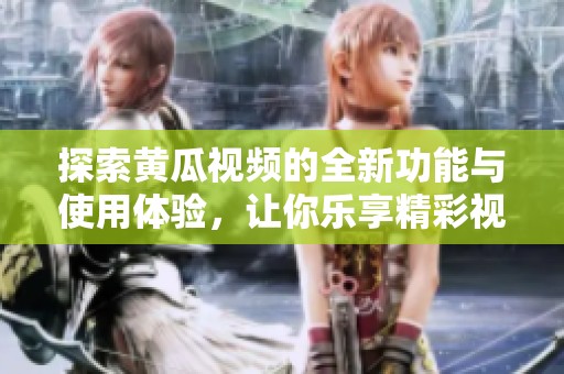 探索黃瓜視頻的全新功能與使用體驗，讓你樂享精彩視聽盛宴