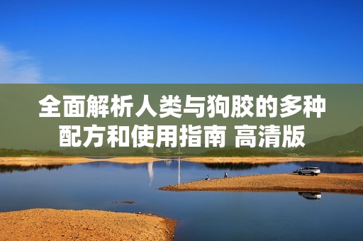 全面解析人類與狗膠的多種配方和使用指南 高清版