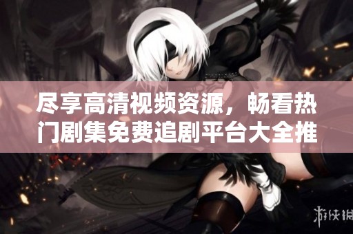 盡享高清視頻資源，暢看熱門劇集免費(fèi)追劇平臺(tái)大全推薦