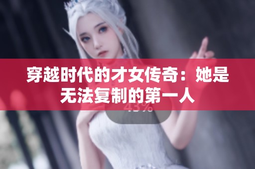 穿越時(shí)代的才女傳奇：她是無(wú)法復(fù)制的第一人