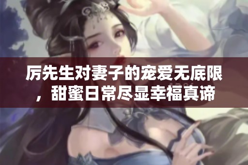 厲先生對妻子的寵愛無底限，甜蜜日常盡顯幸福真諦