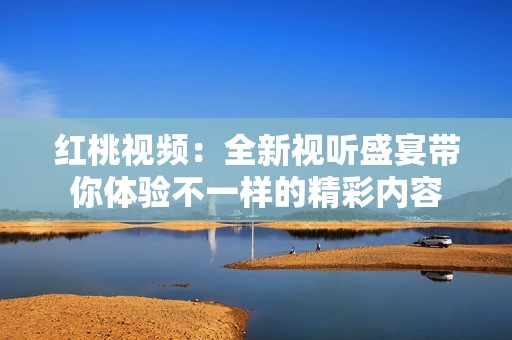 紅桃視頻：全新視聽盛宴帶你體驗不一樣的精彩內(nèi)容