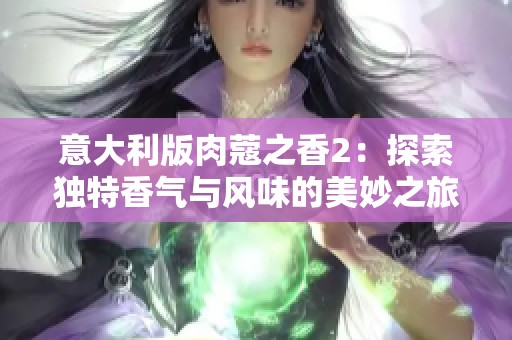 意大利版肉蔻之香2：探索獨(dú)特香氣與風(fēng)味的美妙之旅