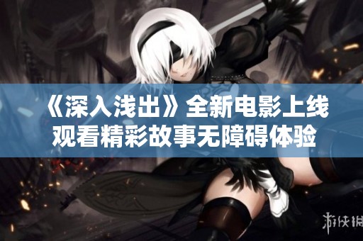 《深入淺出》全新電影上線 觀看精彩故事無障礙體驗(yàn)