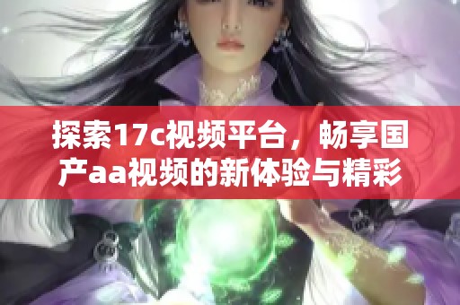 探索17c視頻平臺，暢享國產aa視頻的新體驗與精彩內容