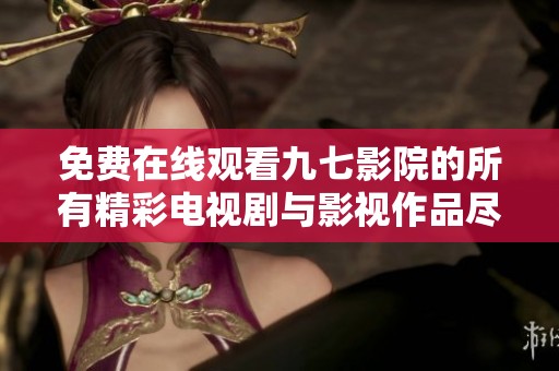 免費(fèi)在線觀看九七影院的所有精彩電視劇與影視作品盡在這里