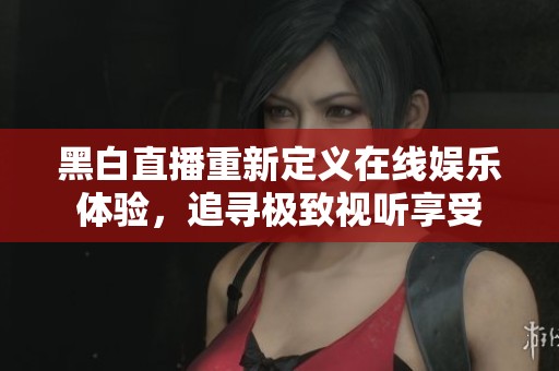 黑白直播重新定義在線娛樂體驗(yàn)，追尋極致視聽享受