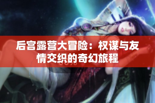 后宮露營大冒險：權(quán)謀與友情交織的奇幻旅程